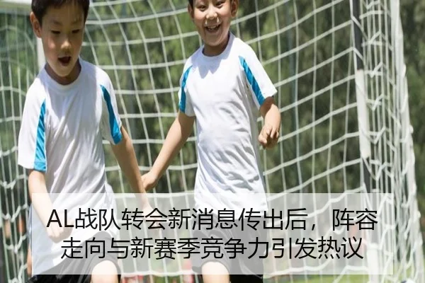 AL战队转会新消息传出后，阵容走向与新赛季竞争力引发热议